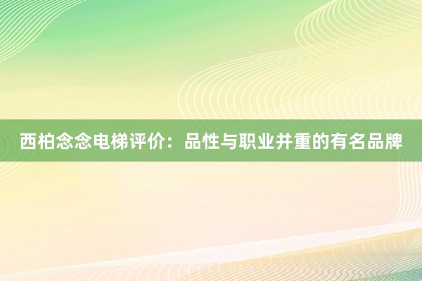 西柏念念电梯评价：品性与职业并重的有名品牌