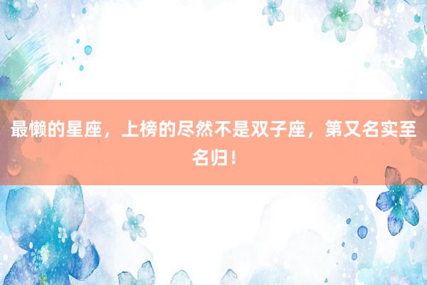 最懒的星座，上榜的尽然不是双子座，第又名实至名归！